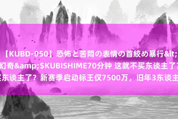 【KUBD-050】恐怖と苦悶の表情の首絞め暴行</a>2013-03-18幻奇&$KUBISHIME70分钟 这就不买东谈主了？新赛季启动标王仅7500万，旧年3东谈主上亿10东谈主7000万+