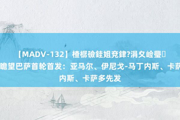 【MADV-132】楂樼礆銈姐兗銉?涓夊崄璺法 世体瞻望巴萨首轮首发：亚马尔、伊尼戈-马丁内斯、卡萨多先发