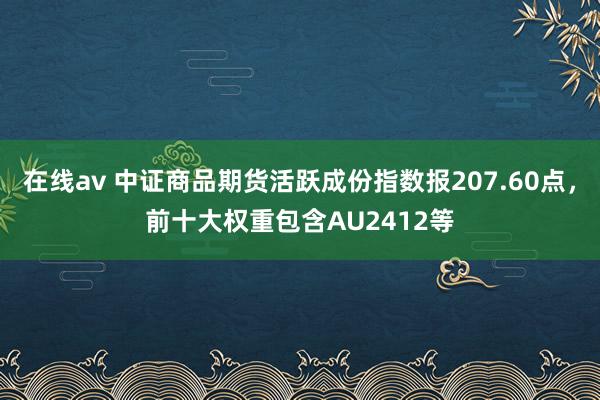 在线av 中证商品期货活跃成份指数报207.60点，前十大权重包含AU2412等