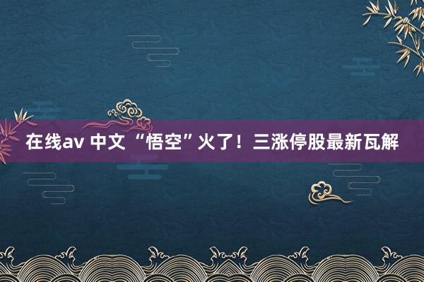 在线av 中文 “悟空”火了！三涨停股最新瓦解