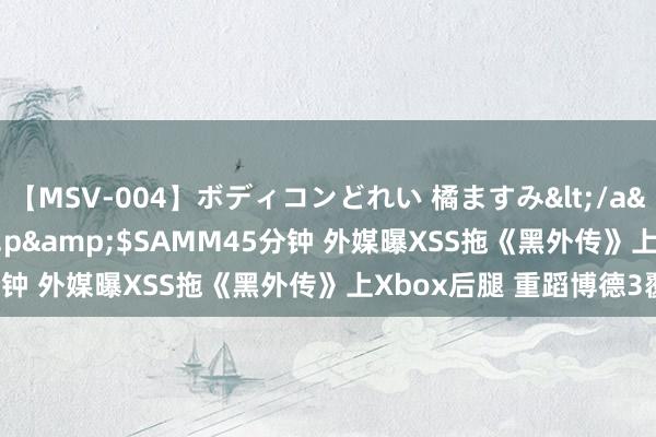 【MSV-004】ボディコンどれい 橘ますみ</a>1992-02-06h.m.p&$SAMM45分钟 外媒曝XSS拖《黑外传》上Xbox后腿 重蹈博德3覆辙