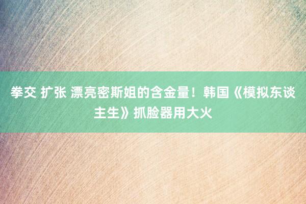 拳交 扩张 漂亮密斯姐的含金量！韩国《模拟东谈主生》抓脸器用大火