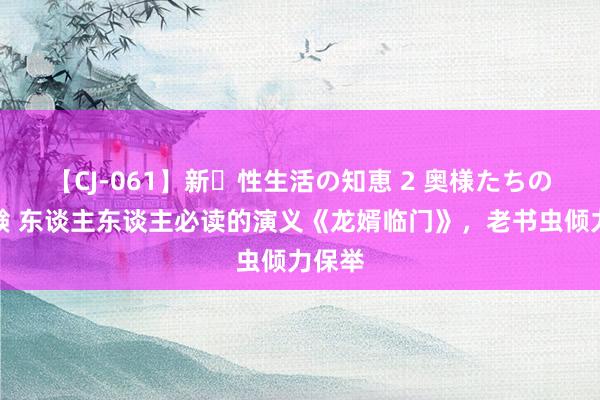 【CJ-061】新・性生活の知恵 2 奥様たちの性体験 东谈主东谈主必读的演义《龙婿临门》，老书虫倾力保举