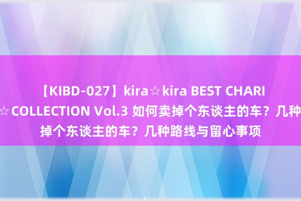 【KIBD-027】kira☆kira BEST CHARISMA☆MODEL☆COLLECTION Vol.3 如何卖掉个东谈主的车？几种路线与留心事项