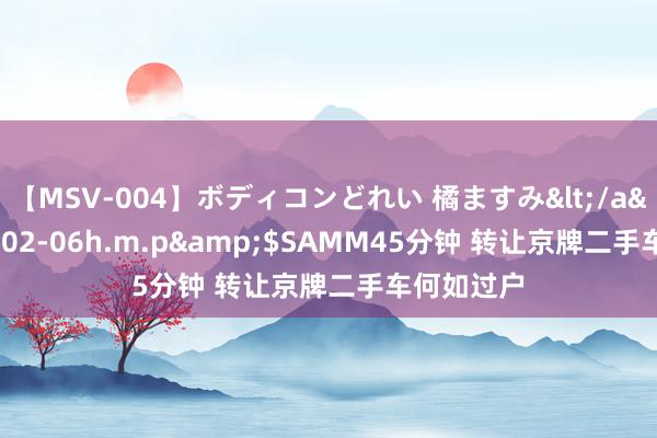 【MSV-004】ボディコンどれい 橘ますみ</a>1992-02-06h.m.p&$SAMM45分钟 转让京牌二手车何如过户