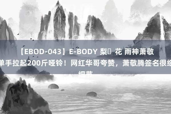 【EBOD-043】E-BODY 梨々花 雨神萧敬腾单手拉起200斤哑铃！网红华哥夸赞，萧敬腾签名很细节