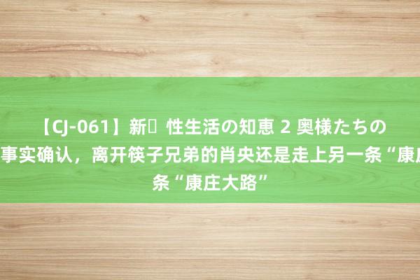 【CJ-061】新・性生活の知恵 2 奥様たちの性体験 事实确认，离开筷子兄弟的肖央还是走上另一条“康庄大路”