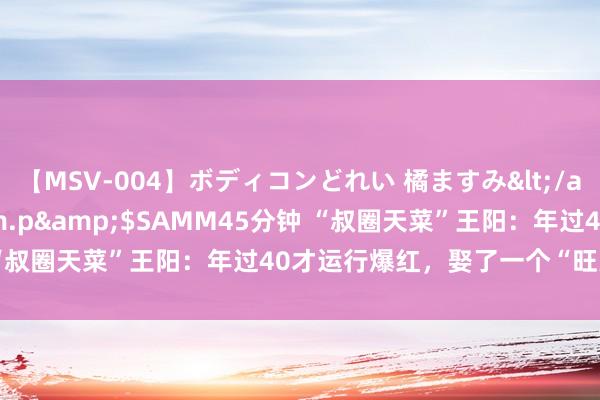 【MSV-004】ボディコンどれい 橘ますみ</a>1992-02-06h.m.p&$SAMM45分钟 “叔圈天菜”王阳：年过40才运行爆红，娶了一个“旺夫”的太太！