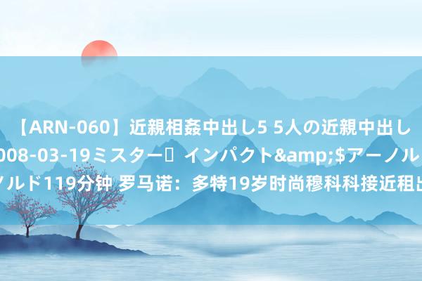 【ARN-060】近親相姦中出し5 5人の近親中出し物語</a>2008-03-19ミスター・インパクト&$アーノルド119分钟 罗马诺：多特19岁时尚穆科科接近租出加盟尼斯，含遴荐买断要求