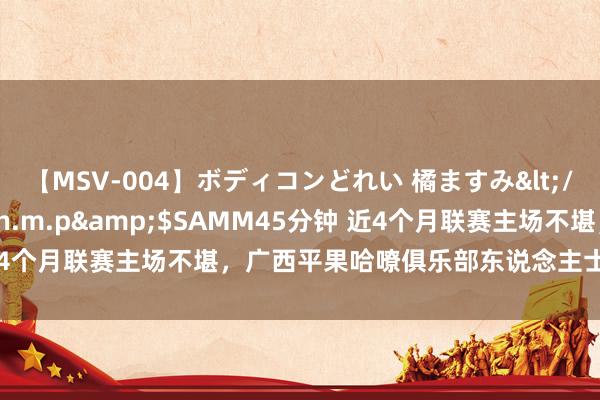 【MSV-004】ボディコンどれい 橘ますみ</a>1992-02-06h.m.p&$SAMM45分钟 近4个月联赛主场不堪，广西平果哈嘹俱乐部东说念主士：打算仍是冲超