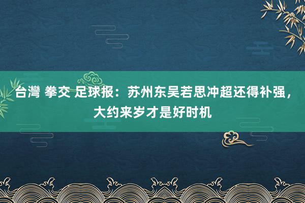 台灣 拳交 足球报：苏州东吴若思冲超还得补强，大约来岁才是好时机