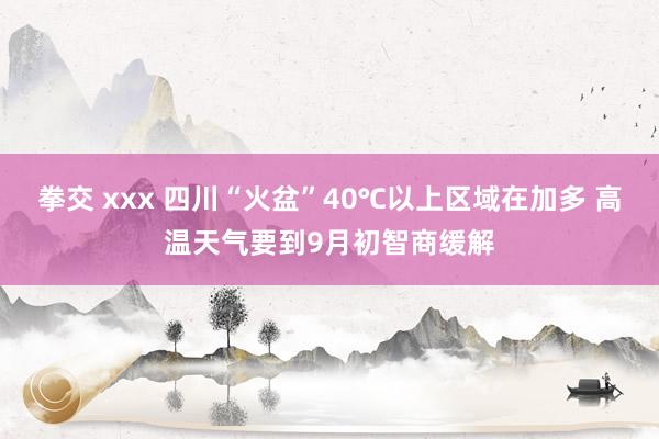 拳交 xxx 四川“火盆”40℃以上区域在加多 高温天气要到9月初智商缓解