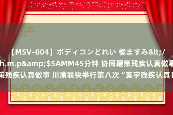 【MSV-004】ボディコンどれい 橘ますみ</a>1992-02-06h.m.p&$SAMM45分钟 协同鞭策残疾认真做事 川渝联袂举行第八次“寰宇残疾认真日”宣宣道授主题举止