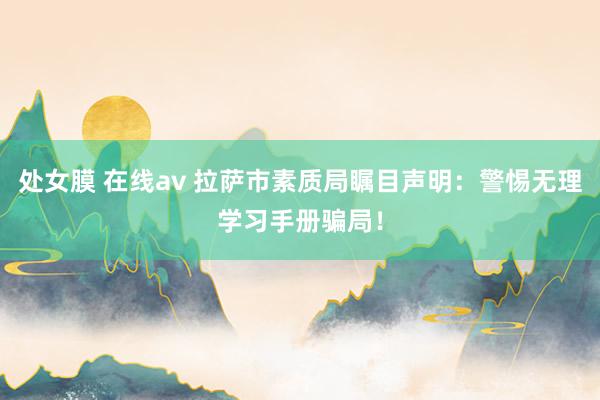 处女膜 在线av 拉萨市素质局瞩目声明：警惕无理学习手册骗局！