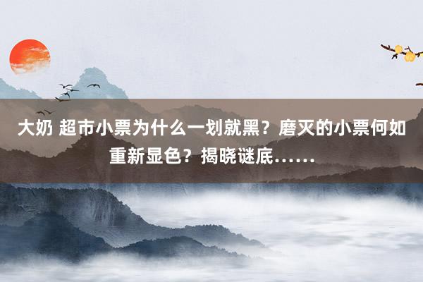 大奶 超市小票为什么一划就黑？磨灭的小票何如重新显色？揭晓谜底……