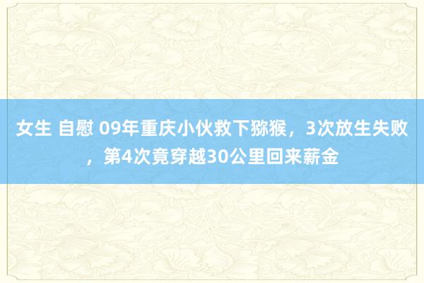 女生 自慰 09年重庆小伙救下猕猴，3次放生失败，第4次竟穿越30公里回来薪金