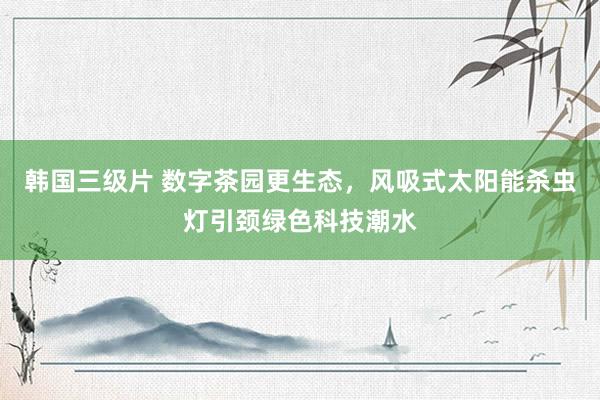 韩国三级片 数字茶园更生态，风吸式太阳能杀虫灯引颈绿色科技潮水