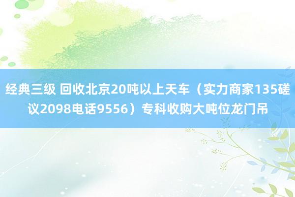 经典三级 回收北京20吨以上天车（实力商家135磋议2098电话9556）专科收购大吨位龙门吊