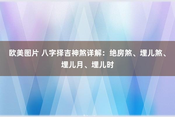 欧美图片 八字择吉神煞详解：绝房煞、埋儿煞、埋儿月、埋儿时