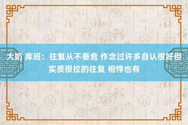 大奶 库班：往复从不垂危 作念过许多自认很好但实质很拉的往复 相悖也有