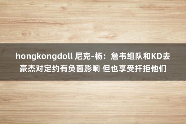 hongkongdoll 尼克-杨：詹韦组队和KD去豪杰对定约有负面影响 但也享受扞拒他们