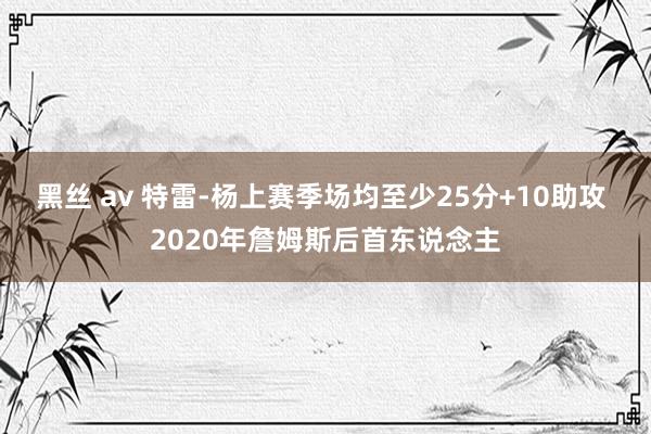 黑丝 av 特雷-杨上赛季场均至少25分+10助攻 2020年詹姆斯后首东说念主