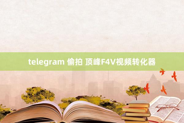 telegram 偷拍 顶峰F4V视频转化器