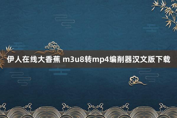 伊人在线大香蕉 m3u8转mp4编削器汉文版下载