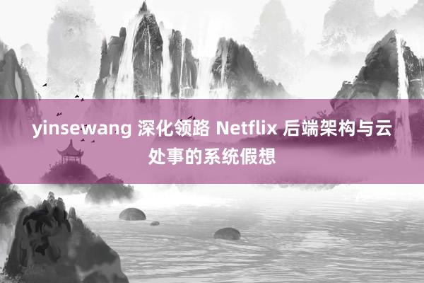 yinsewang 深化领路 Netflix 后端架构与云处事的系统假想