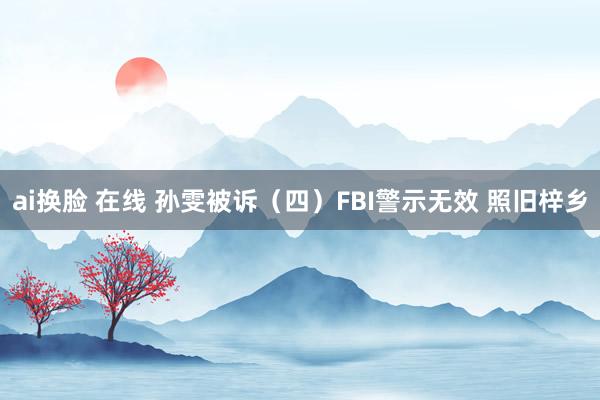 ai换脸 在线 孙雯被诉（四）FBI警示无效 照旧梓乡