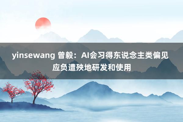 yinsewang 曾毅：AI会习得东说念主类偏见 应负遭殃地研发和使用