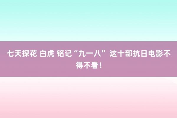 七天探花 白虎 铭记“九一八” 这十部抗日电影不得不看！