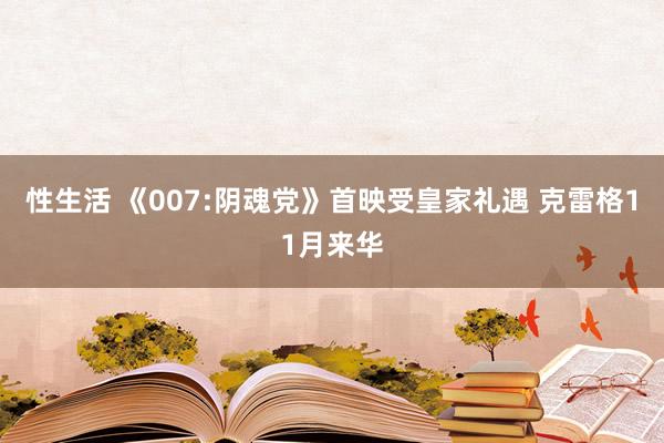 性生活 《007:阴魂党》首映受皇家礼遇 克雷格11月来华