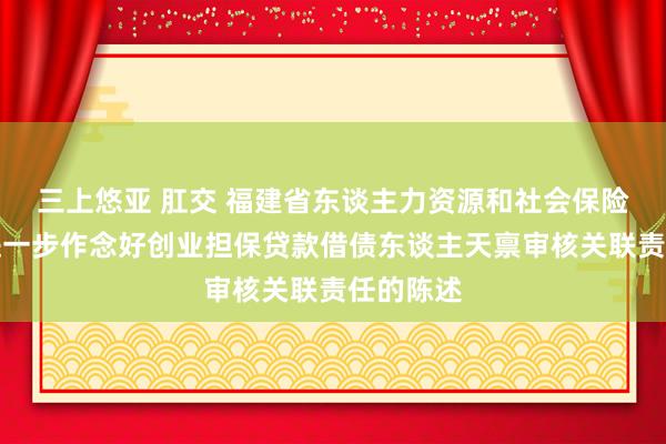 三上悠亚 肛交 福建省东谈主力资源和社会保险厅对于进一步作念好创业担保贷款借债东谈主天禀审核关联责任的陈述