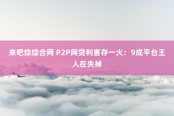 来吧综综合网 P2P网贷利害存一火：9成平台王人在失掉