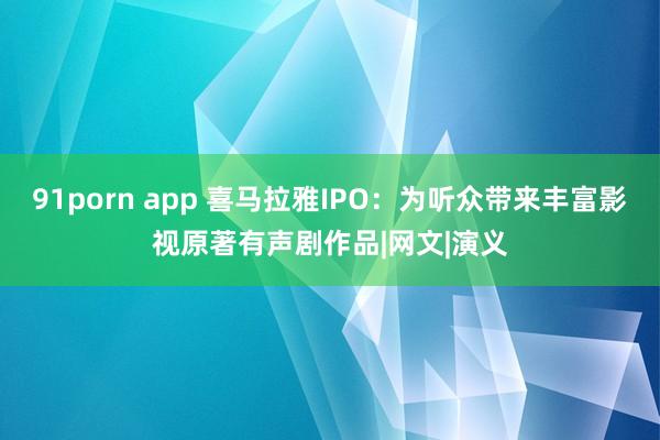 91porn app 喜马拉雅IPO：为听众带来丰富影视原著有声剧作品|网文|演义