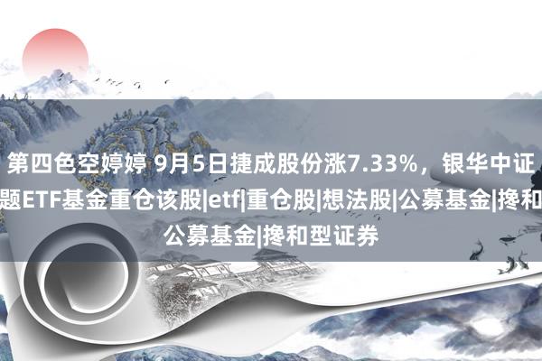 第四色空婷婷 9月5日捷成股份涨7.33%，银华中证影视主题ETF基金重仓该股|etf|重仓股|想法股|公募基金|搀和型证券