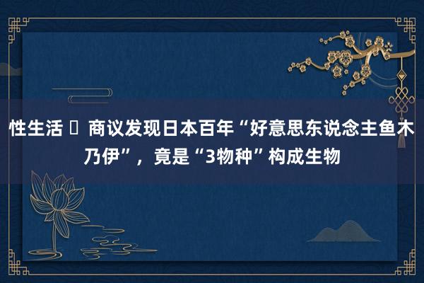 性生活 ​商议发现日本百年“好意思东说念主鱼木乃伊”，竟是“3物种”构成生物