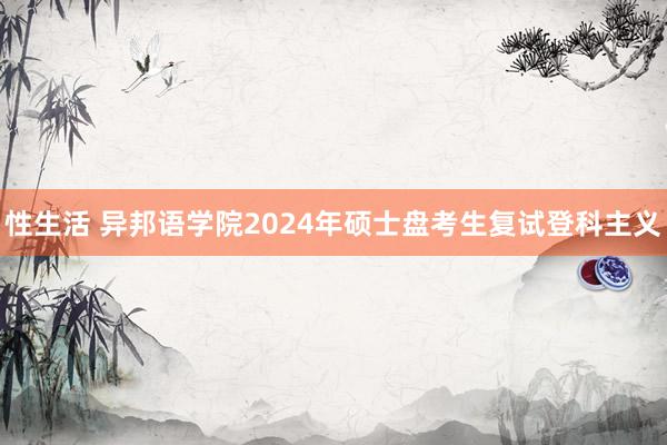 性生活 异邦语学院2024年硕士盘考生复试登科主义