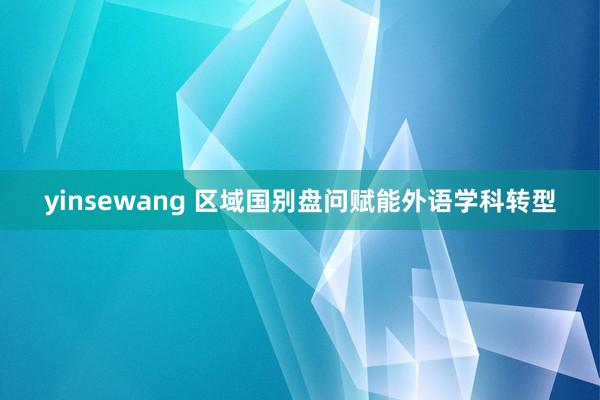 yinsewang 区域国别盘问赋能外语学科转型