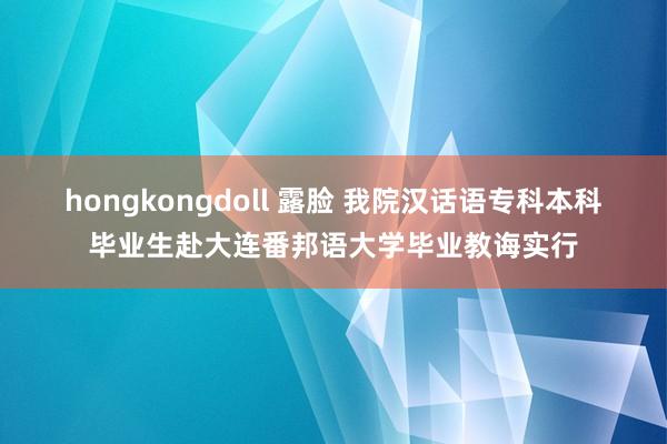 hongkongdoll 露脸 我院汉话语专科本科毕业生赴大连番邦语大学毕业教诲实行