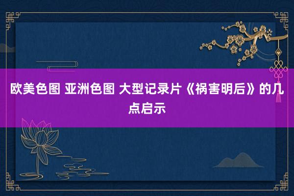 欧美色图 亚洲色图 大型记录片《祸害明后》的几点启示