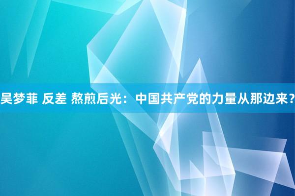 吴梦菲 反差 熬煎后光：中国共产党的力量从那边来？